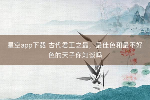 星空app下载 古代君王之最，最佳色和最不好色的天子你知谈吗