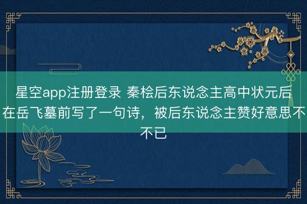 星空app注册登录 秦桧后东说念主高中状元后,在岳飞墓前写了一句诗,被后东说念主赞好意思不已