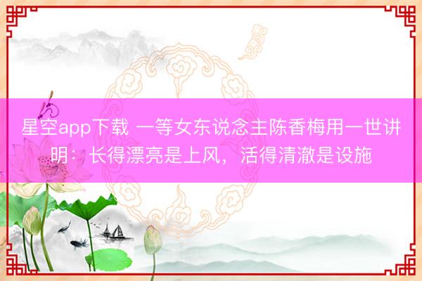 星空app下载 一等女东说念主陈香梅用一世讲明:长得漂亮是上风,活得清澈是设施