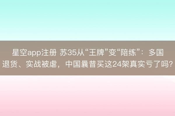 星空app注册 苏35从“王牌”变“陪练”：多国退货、实战被虐，中国曩昔买这24架真实亏了吗？