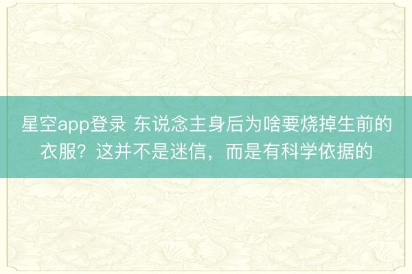 星空app登录 东说念主身后为啥要烧掉生前的衣服？这并不是迷信，而是有科学依据的