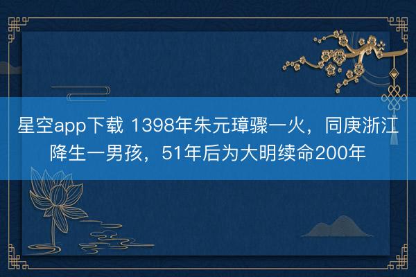 星空app下载 1398年朱元璋骤一火，同庚浙江降生一男孩，51年后为大明续命200年