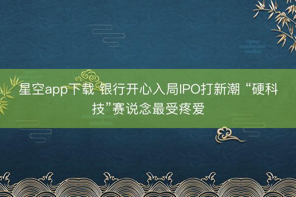 星空app下载 银行开心入局IPO打新潮 “硬科技”赛说念最受疼爱