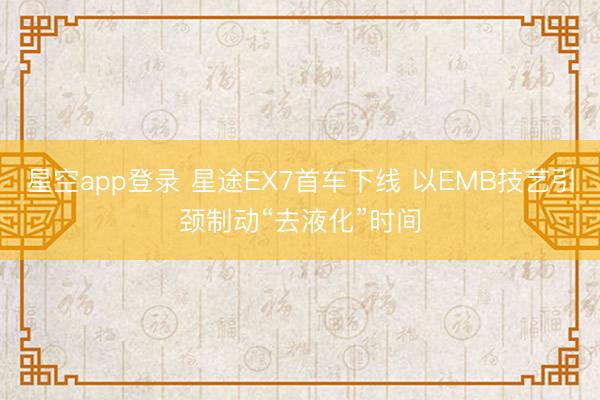 星空app登录 星途EX7首车下线 以EMB技艺引颈制动“去液化”时间
