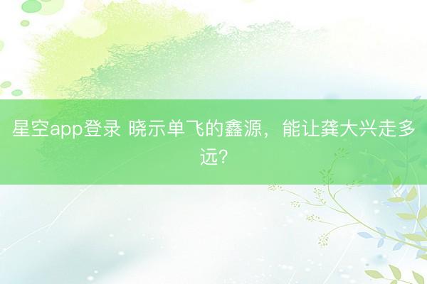 星空app登录 晓示单飞的鑫源，能让龚大兴走多远？