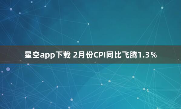 星空app下载 2月份CPI同比飞腾1.3％