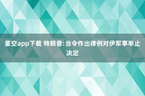 星空app下载 特朗普:当令作出律例对伊军事举止决定