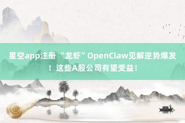 星空app注册 “龙虾”OpenClaw见解逆势爆发！这些A股公司有望受益！