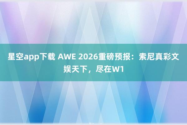 星空app下载 AWE 2026重磅预报：索尼真彩文娱天下，尽在W1