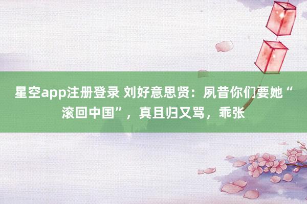 星空app注册登录 刘好意思贤：夙昔你们要她“滚回中国”，真且归又骂，乖张