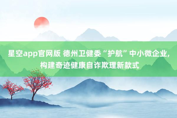 星空app官网版 德州卫健委“护航”中小微企业， 构建奇迹健康自诈欺理新款式