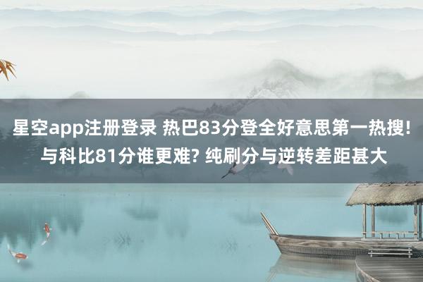 星空app注册登录 热巴83分登全好意思第一热搜! 与科比81分谁更难? 纯刷分与逆转差距甚大