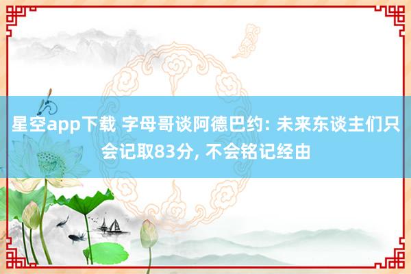 星空app下载 字母哥谈阿德巴约: 未来东谈主们只会记取83分， 不会铭记经由