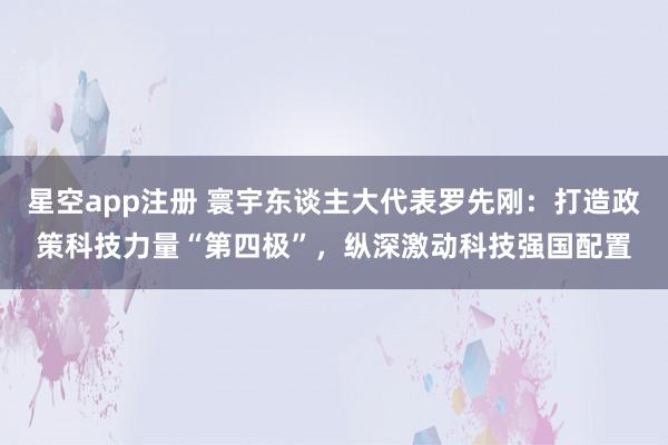 星空app注册 寰宇东谈主大代表罗先刚：打造政策科技力量“第四极”，纵深激动科技强国配置