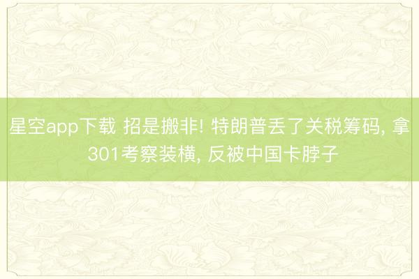 星空app下载 招是搬非! 特朗普丢了关税筹码， 拿 301考察装横， 反被中国卡脖子
