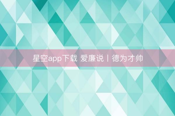 星空app下载 爱廉说丨德为才帅