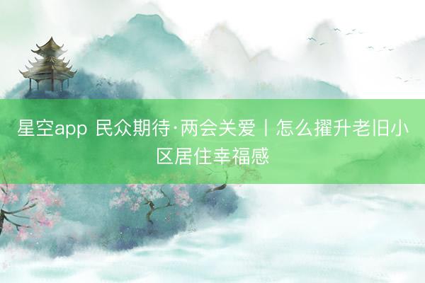 星空app 民众期待·两会关爱丨怎么擢升老旧小区居住幸福感