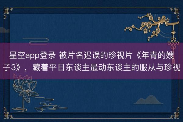 星空app登录 被片名迟误的珍视片《年青的嫂子3》，藏着平日东谈主最动东谈主的服从与珍视