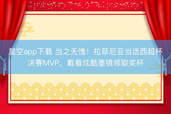 星空app下载 当之无愧！拉菲尼亚当选西超杯决赛MVP，戴着炫酷墨镜领取奖杯