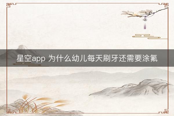 星空app 为什么幼儿每天刷牙还需要涂氟