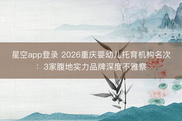星空app登录 2026重庆婴幼儿托育机构名次：3家腹地实力品牌深度不雅察