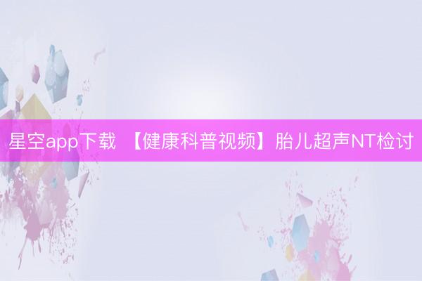 星空app下载 【健康科普视频】胎儿超声NT检讨