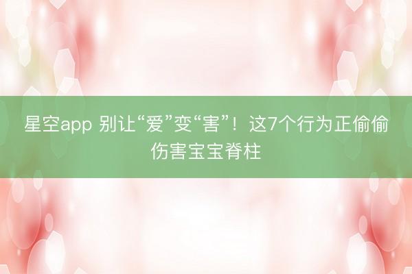 星空app 别让“爱”变“害”！这7个行为正偷偷伤害宝宝脊柱