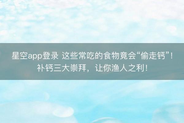 星空app登录 这些常吃的食物竟会“偷走钙”！补钙三大崇拜，让你渔人之利！