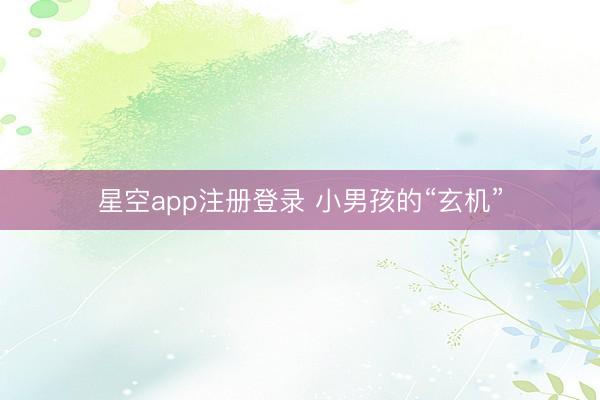 星空app注册登录 小男孩的“玄机”