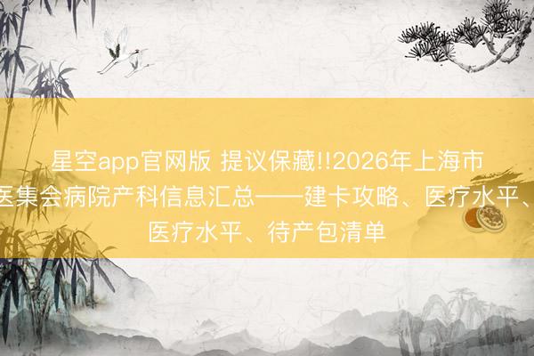 星空app官网版 提议保藏!!2026年上海市宝山区中西医集会病院产科信息汇总——建卡攻略、医疗水平、待产包清单