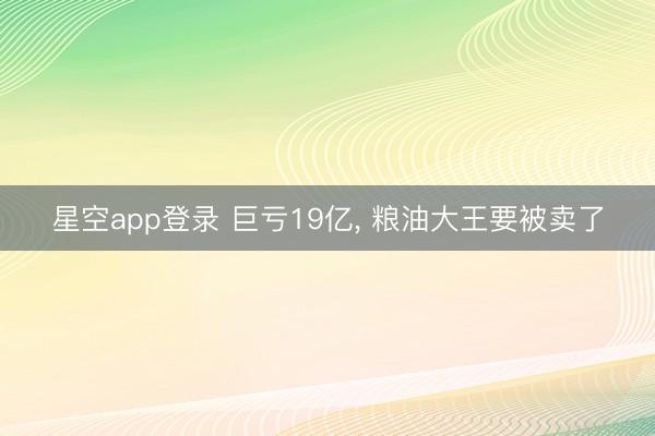 星空app登录 巨亏19亿， 粮油大王要被卖了