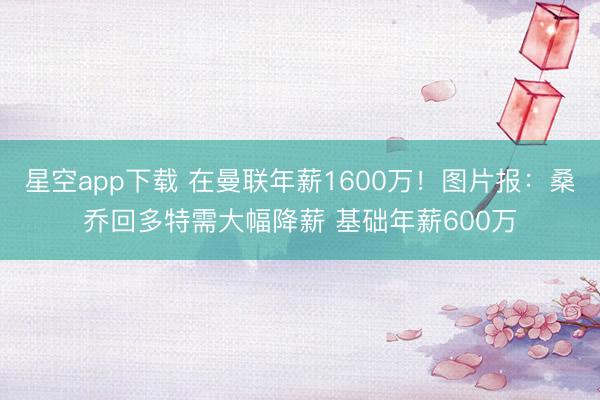 星空app下载 在曼联年薪1600万！图片报：桑乔回多特需大幅降薪 基础年薪600万