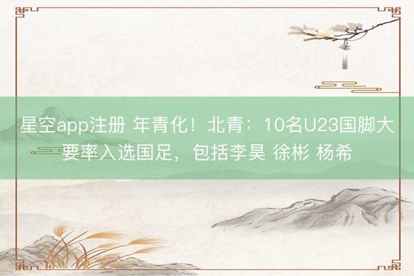 星空app注册 年青化！北青：10名U23国脚大要率入选国足，包括李昊 徐彬 杨希