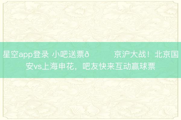 星空app登录 小吧送票🎁京沪大战！北京国安vs上海申花，吧友快来互动赢球票