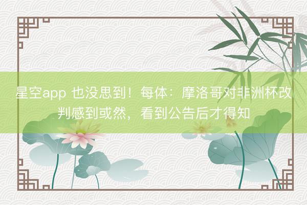 星空app 也没思到！每体：摩洛哥对非洲杯改判感到或然，看到公告后才得知