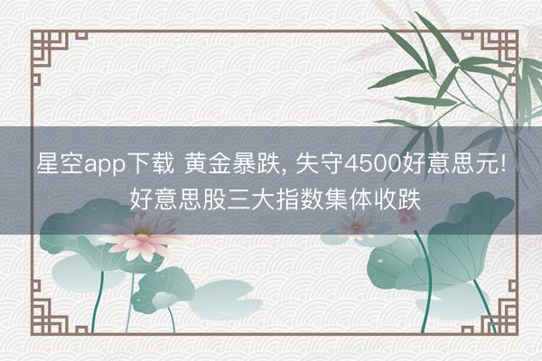 星空app下载 黄金暴跌， 失守4500好意思元! 好意思股三大指数集体收跌