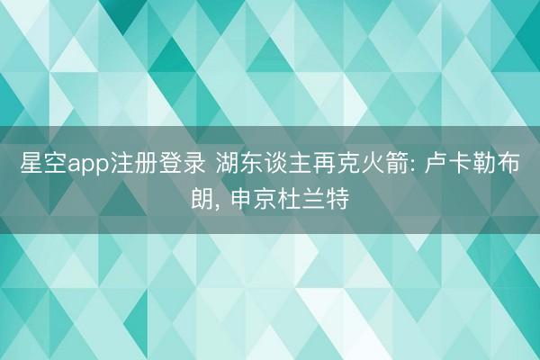 星空app注册登录 湖东谈主再克火箭: 卢卡勒布朗， 申京杜兰特