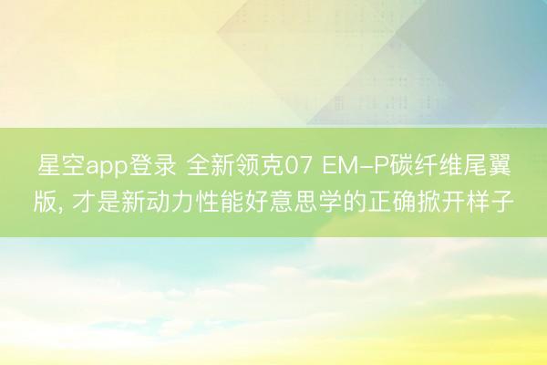 星空app登录 全新领克07 EM-P碳纤维尾翼版， 才是新动力性能好意思学的正确掀开样子