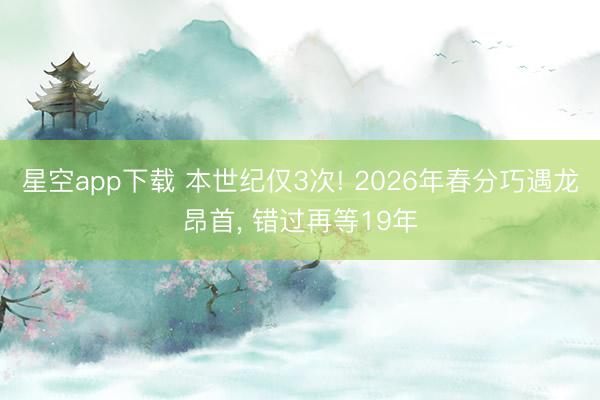 星空app下载 本世纪仅3次! 2026年春分巧遇龙昂首， 错过再等19年