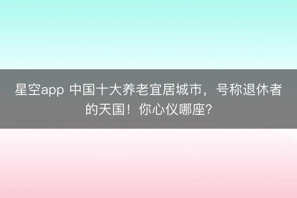 星空app 中国十大养老宜居城市，号称退休者的天国！你心仪哪座？