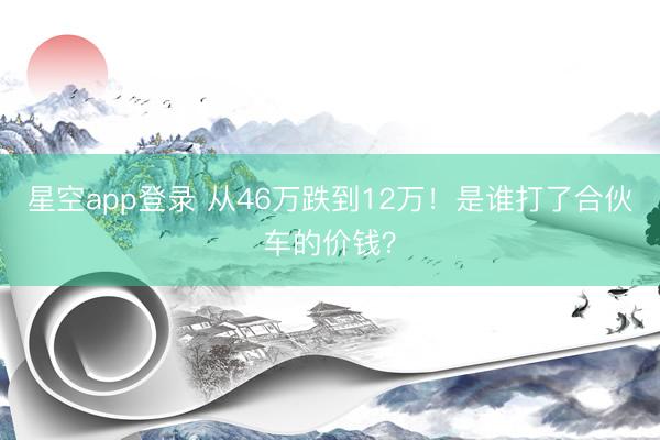 星空app登录 从46万跌到12万！是谁打了合伙车的价钱？