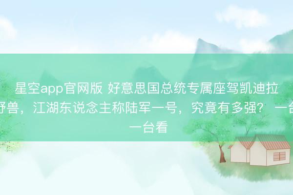 星空app官网版 好意思国总统专属座驾凯迪拉克野兽，江湖东说念主称陆军一号，究竟有多强？ 一台看