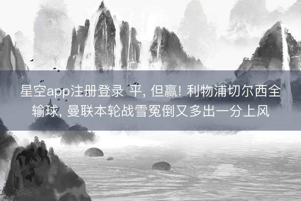 星空app注册登录 平， 但赢! 利物浦切尔西全输球， 曼联本轮战雪冤倒又多出一分上风