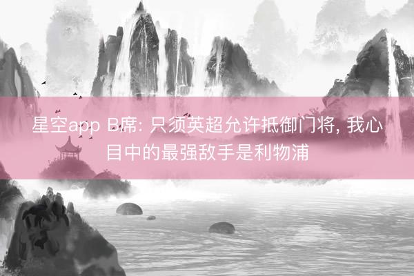 星空app B席: 只须英超允许抵御门将， 我心目中的最强敌手是利物浦