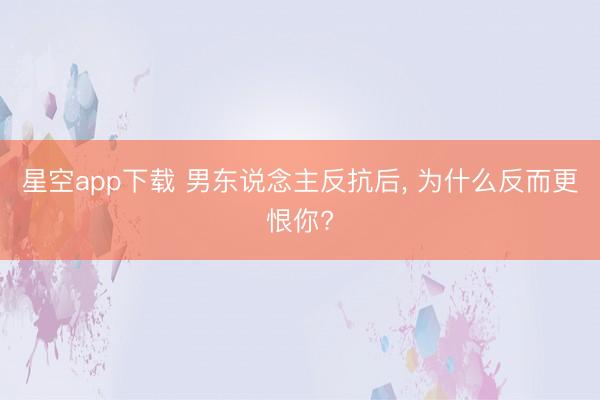 星空app下载 男东说念主反抗后， 为什么反而更恨你?