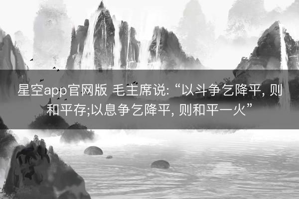 星空app官网版 毛主席说: “以斗争乞降平， 则和平存;以息争乞降平， 则和平一火”