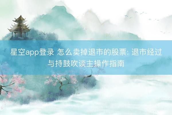 星空app登录 怎么卖掉退市的股票: 退市经过与持鼓吹谈主操作指南