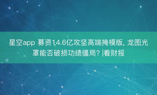 星空app 募资14.6亿攻坚高端掩模版， 龙图光罩能否破损功绩僵局? |看财报