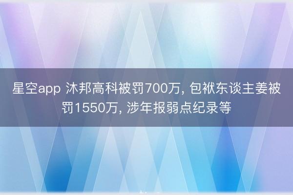 星空app 沐邦高科被罚700万， 包袱东谈主姜被罚1550万， 涉年报弱点纪录等