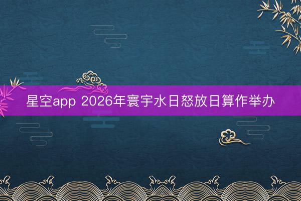 星空app 2026年寰宇水日怒放日算作举办
